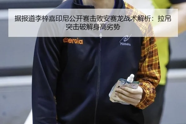 据报道李梓嘉印尼公开赛击败安赛龙战术解析：拉吊突击破解身高劣势
